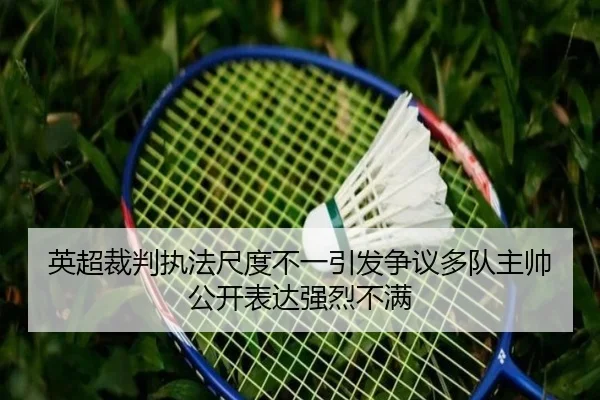 英超裁判执法尺度不一引发争议多队主帅公开表达强烈不满