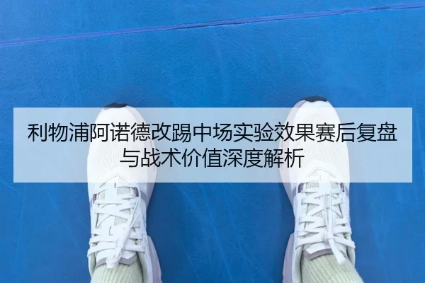 利物浦阿诺德改踢中场实验效果赛后复盘与战术价值深度解析