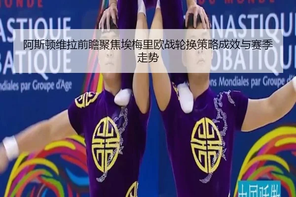 阿斯顿维拉前瞻聚焦埃梅里欧战轮换策略成效与赛季走势