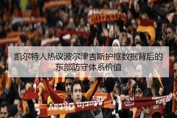 凯尔特人热议波尔津吉斯护框数据背后的东部防守体系价值