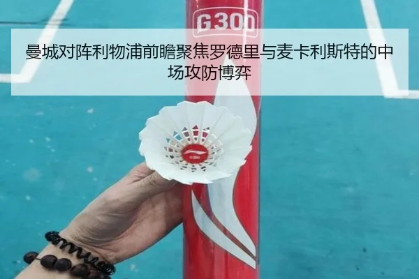 曼城对阵利物浦前瞻聚焦罗德里与麦卡利斯特的中场攻防博弈