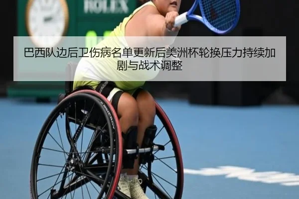 巴西队边后卫伤病名单更新后美洲杯轮换压力持续加剧与战术调整